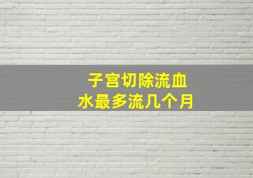 子宫切除流血水最多流几个月