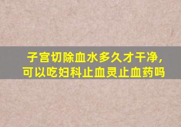 子宫切除血水多久才干净,可以吃妇科止血灵止血药吗