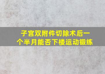 子宫双附件切除术后一个半月能否下楼运动锻练