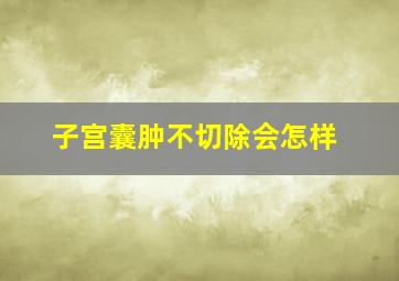 子宫囊肿不切除会怎样