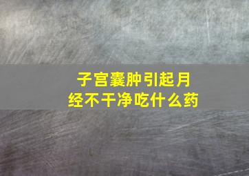 子宫囊肿引起月经不干净吃什么药