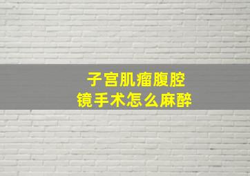 子宫肌瘤腹腔镜手术怎么麻醉