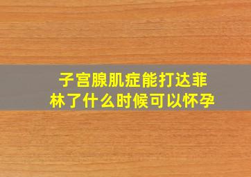 子宫腺肌症能打达菲林了什么时候可以怀孕