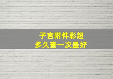 子宫附件彩超多久查一次最好