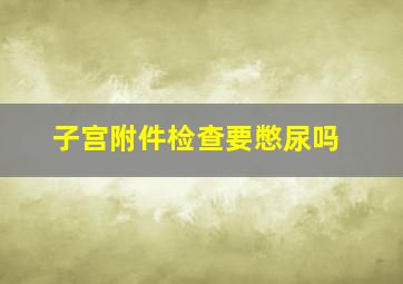 子宫附件检查要憋尿吗