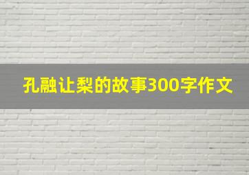 孔融让梨的故事300字作文