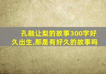 孔融让梨的故事300字好久出生,那是有好久的故事吗