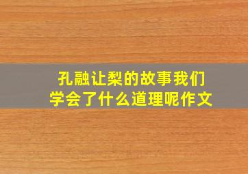 孔融让梨的故事我们学会了什么道理呢作文