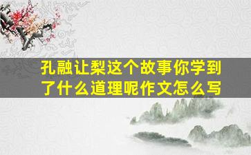 孔融让梨这个故事你学到了什么道理呢作文怎么写