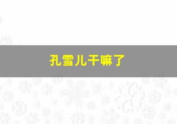 孔雪儿干嘛了