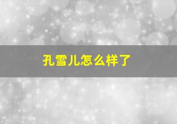 孔雪儿怎么样了