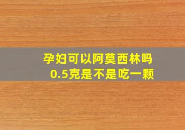 孕妇可以阿莫西林吗0.5克是不是吃一颗