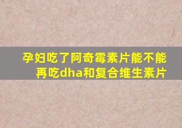 孕妇吃了阿奇霉素片能不能再吃dha和复合维生素片