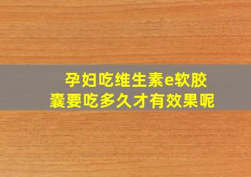 孕妇吃维生素e软胶囊要吃多久才有效果呢