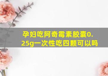 孕妇吃阿奇霉素胶囊0.25g一次性吃四颗可以吗