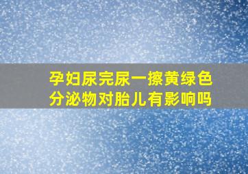 孕妇尿完尿一擦黄绿色分泌物对胎儿有影响吗