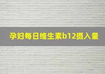 孕妇每日维生素b12摄入量