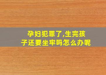 孕妇犯罪了,生完孩子还要坐牢吗怎么办呢