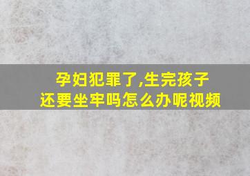 孕妇犯罪了,生完孩子还要坐牢吗怎么办呢视频