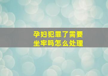 孕妇犯罪了需要坐牢吗怎么处理