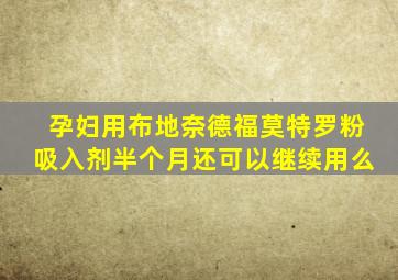 孕妇用布地奈德福莫特罗粉吸入剂半个月还可以继续用么