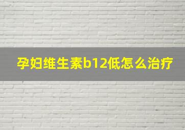 孕妇维生素b12低怎么治疗