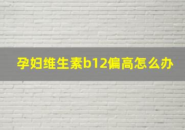 孕妇维生素b12偏高怎么办