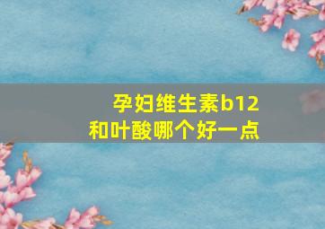 孕妇维生素b12和叶酸哪个好一点