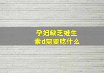 孕妇缺乏维生素d需要吃什么