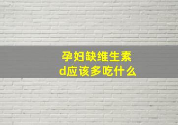 孕妇缺维生素d应该多吃什么