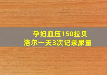 孕妇血压150拉贝洛尔一天3次记录尿量