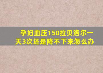 孕妇血压150拉贝洛尔一天3次还是降不下来怎么办