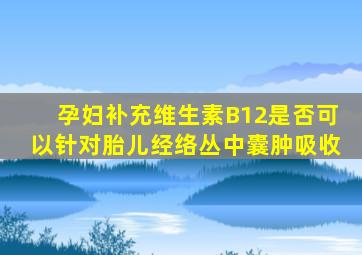 孕妇补充维生素B12是否可以针对胎儿经络丛中囊肿吸收