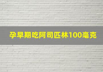 孕早期吃阿司匹林100毫克