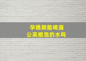 孕晚期能喝蒲公英根泡的水吗