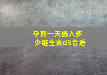 孕期一天摄入多少维生素d3合适