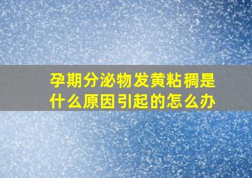 孕期分泌物发黄粘稠是什么原因引起的怎么办