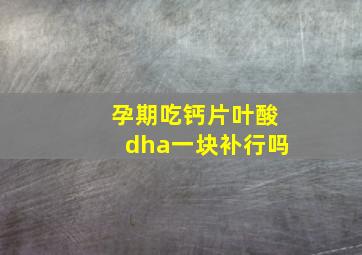 孕期吃钙片叶酸dha一块补行吗