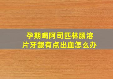 孕期喝阿司匹林肠溶片牙龈有点出血怎么办