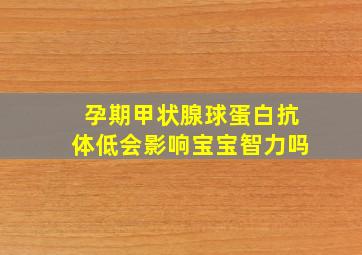 孕期甲状腺球蛋白抗体低会影响宝宝智力吗