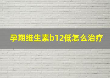 孕期维生素b12低怎么治疗