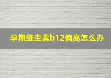 孕期维生素b12偏高怎么办