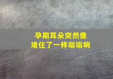 孕期耳朵突然像堵住了一样嗡嗡响