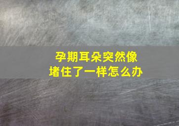 孕期耳朵突然像堵住了一样怎么办