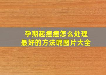 孕期起痘痘怎么处理最好的方法呢图片大全