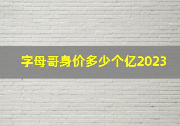 字母哥身价多少个亿2023