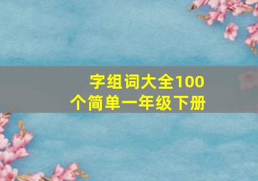 字组词大全100个简单一年级下册