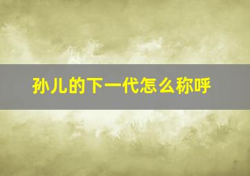 孙儿的下一代怎么称呼