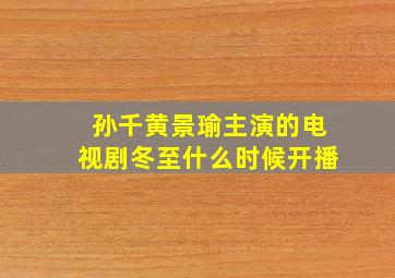 孙千黄景瑜主演的电视剧冬至什么时候开播