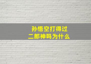 孙悟空打得过二郎神吗为什么